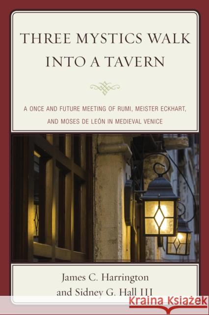 Three Mystics Walk Into a Tavern: A Once and Future Meeting of Rumi, Meister Eckhart, and Moses de León in Medieval Venice Harrington, James C. 9780761865421
