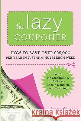 The Lazy Couponer: How to Save $25,000 Per Year in Just 45 Minutes Per Week with No Stockpiling, No Item Tracking, and No Sales Chasing! Jamie Chase 9780762442911 Running Press Book Publishers
