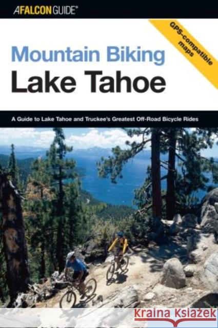 Mountain Biking Lake Tahoe: A Guide to Lake Tahoe and Truckee's Greatest Off-Road Bicycle Rides Jackson, Lorene 9780762726967 Falcon Press Publishing
