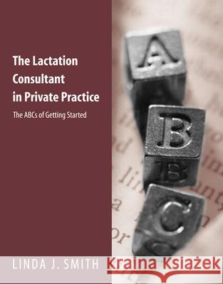 The Lactation Consultant in Private Practice: The ABCs of Getting Started: The ABCs of Getting Started Smith, Linda J. 9780763710378 JONES AND BARTLETT PUBLISHERS, INC