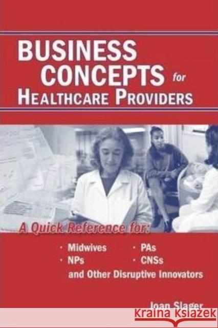 Business Concepts for Healthcare Providers: A Quick Reference for Midwives, NPs, PAs, CNSs, and Other Disruptive Innovators Joan Slager 9780763722906 Jones & Bartlett Publishers