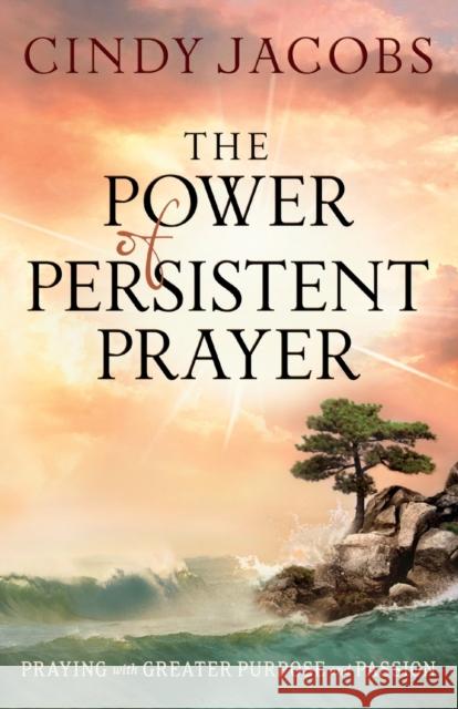 The Power of Persistent Prayer - Praying With Greater Purpose and Passion Cindy Jacobs 9780764208744 Bethany House Publishers