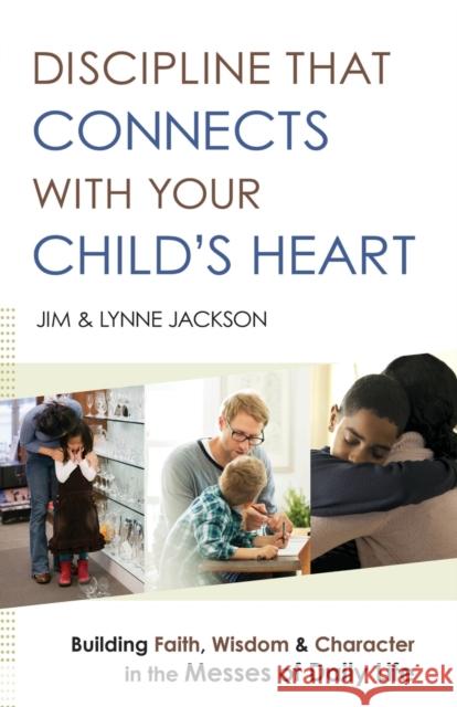 Discipline That Connects with Your Child's Heart: Building Faith, Wisdom, and Character in the Messes of Daily Life Jim Jackson Lynne Jackson 9780764218477 Bethany House Publishers