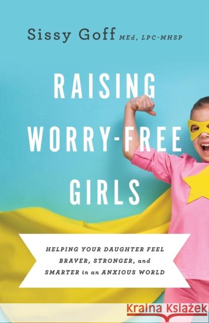 Raising Worry-Free Girls: Helping Your Daughter Feel Braver, Stronger, and Smarter in an Anxious World Sissy Med, Lpc-Mhsp Goff Carlos Whittaker 9780764233401
