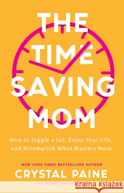 The Time–Saving Mom – How to Juggle a Lot, Enjoy Your Life, and Accomplish What Matters Most Crystal Paine 9780764237249 Baker Publishing Group