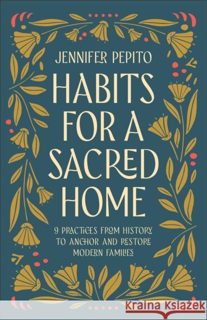 Habits for a Sacred Home: 9 Practices from History to Anchor and Restore Modern Families Jennifer Pepito 9780764239540 Bethany House Publishers