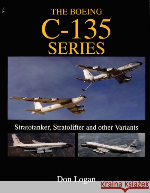 The Boeing C-135 Series:: Stratotanker, Stratolifter, and Other Variants Logan, Don 9780764302862 Schiffer Publishing