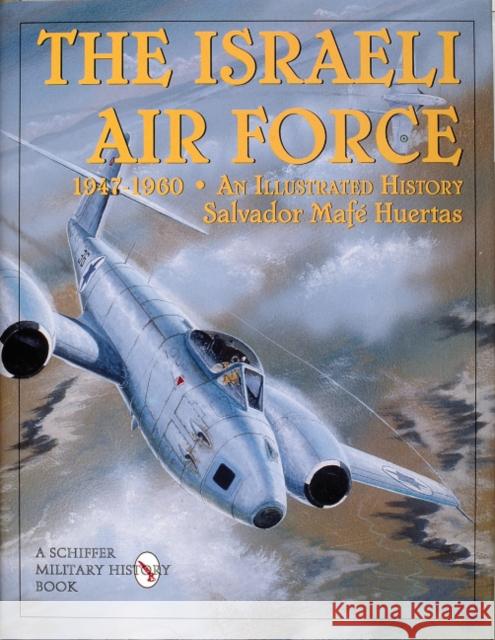 The Israeli Air Force 1947-1960: An Illustrated History Huertas, Salvador Mafe 9780764303906 Schiffer Publishing