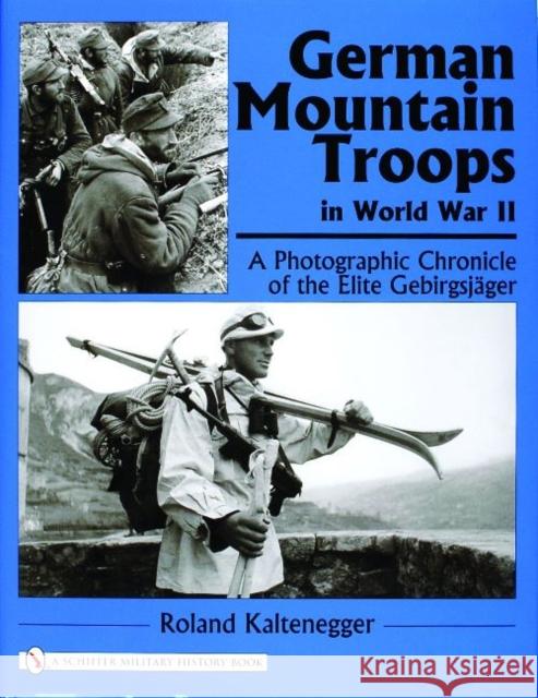German Mountain Troops in World War II: A Photographic Chronicle of the Elite Gebirgsjäger Kaltenegger, Roland 9780764322181 Schiffer Publishing