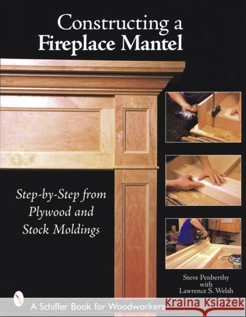 Constructing a Fireplace Mantel: Step-By-Step from Plywood and Stock Moldings: Step-By-Step from Plywood and Stock Moldings Penberthy, Steve 9780764324574