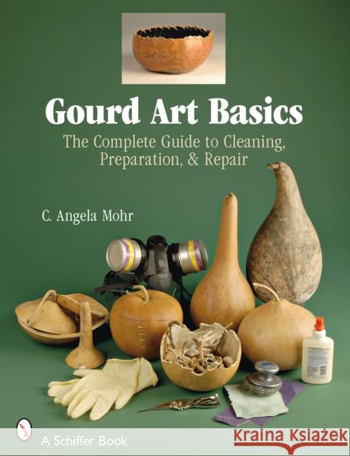 Gourd Art Basics: The Complete Guide to Cleaning, Preparation and Repair Mohr, Angela 9780764328299 Schiffer Publishing