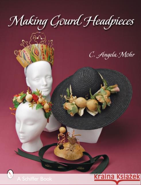 Making Gourd Headpieces: Decorating and Creating Headgear for Every Occasion C. Angela Mohr Angela Mohr 9780764328695 Schiffer Publishing