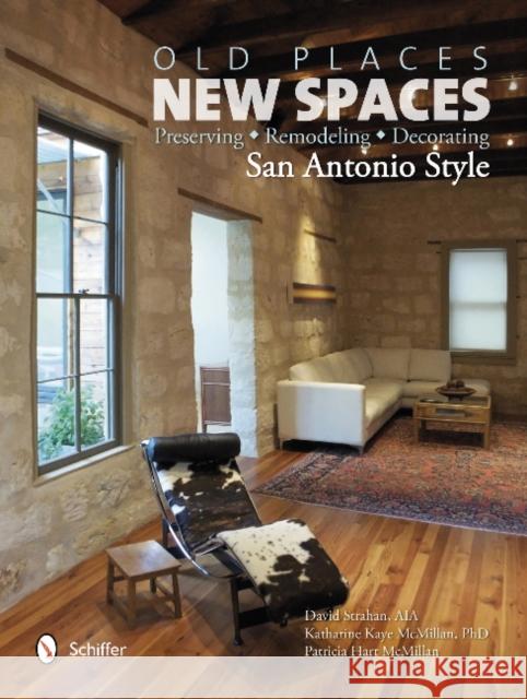 Old Places, New Spaces: Preserving, Remodeling, Decorating San Antonio Style David Strahan Katharine Kaye McMillan Patricia Hart McMillan 9780764341700 Schiffer Publishing, Ltd.