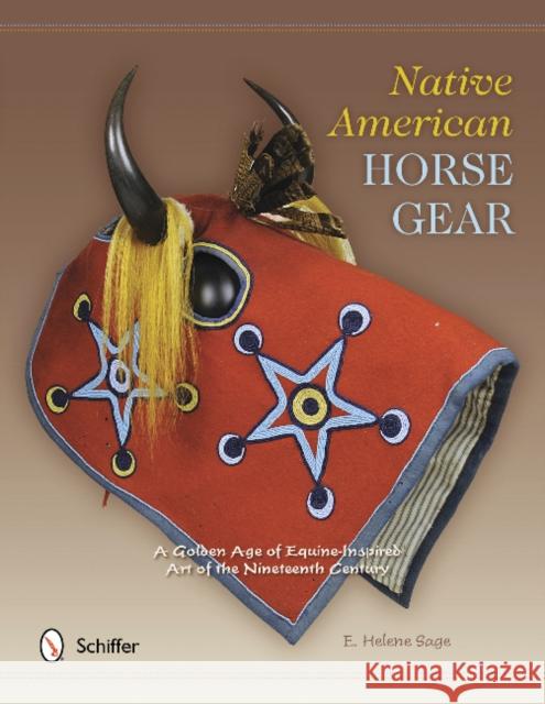 Native American Horse Gear: A Golden Age of Equine-Inspired Art of the Nineteenth Century E. Helene Sage 9780764342103 Schiffer Publishing, Ltd.