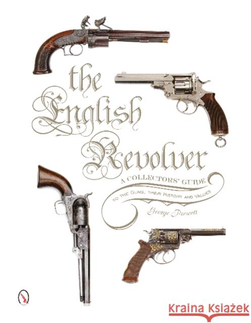 The English Revolver: A Collectors' Guide to the Guns, Their History and Values George Prescott 9780764347573 Schiffer Publishing