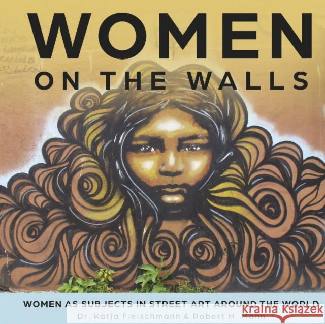 Women on the Walls: Women as Subjects in Street Art Around the World Robert H. Mann Katja Fleischmann 9780764364037