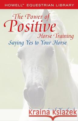 The Power of Positive Horse Training: Saying Yes to Your Horse Blanchard, Sarah 9780764578199 Howell Books