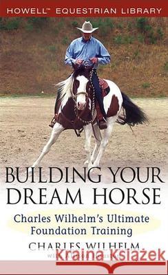 Building Your Dream Horse: Charles Wilhelm's Ultimate Foundation Training Charles Wilhelm Allison Houston 9780764579158 Howell Books