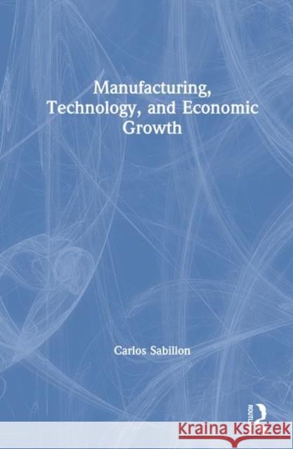 Manufacturing, Technology, and Economic Growth Carlos Sabillon 9780765605139 M.E. Sharpe
