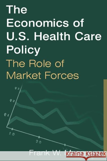 The Economics of U.S. Health Care Policy: The Role of Market Forces: The Role of Market Forces Musgrave, Frank W. 9780765612564 M.E. Sharpe