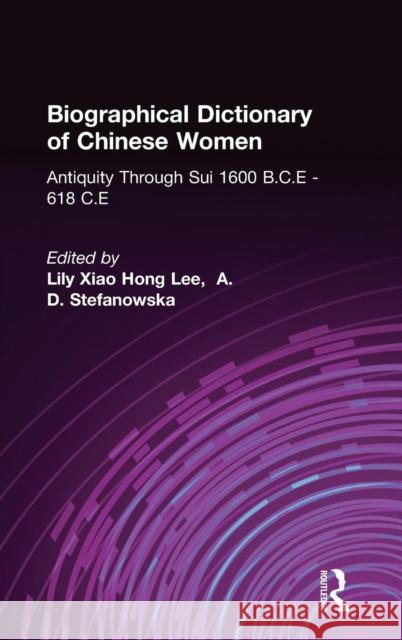 Biographical Dictionary of Chinese Women: Antiquity Through Sui, 1600 B.C.E. - 618 C.E Lily Xiao Hong Lee A. D. Stefanowska Sue Wiles 9780765617507