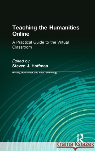 Teaching the Humanities Online: A Practical Guide to the Virtual Classroom: A Practical Guide to the Virtual Classroom Hoffman, Steven J. 9780765620811