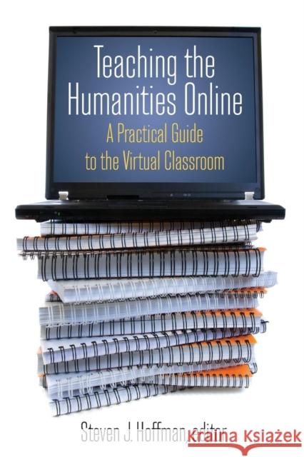 Teaching the Humanities Online: A Practical Guide to the Virtual Classroom: A Practical Guide to the Virtual Classroom Hoffman, Steven J. 9780765620828