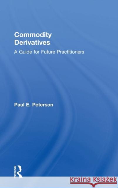 Commodity Derivatives: A Guide for Future Practitioners Paul E. Peterson 9780765645166 Routledge