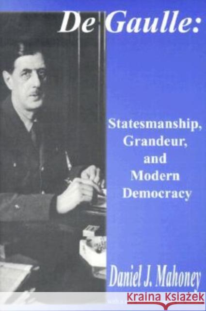 De Gaulle: Statesmanship, Grandeur, and Modern Democracy Mahoney, Daniel 9780765806895