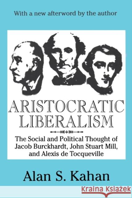 Aristocratic Liberalism: The Social and Political Thought of Jacob Burckhardt, John Stuart Mill, and Alexis De Tocqueville Kahan, Alan 9780765807113 Transaction Publishers