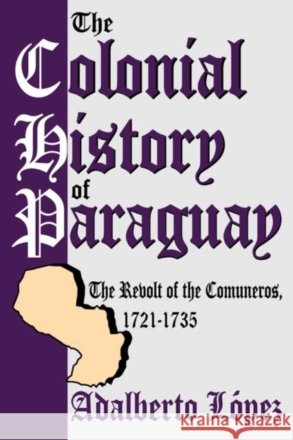 The Colonial History of Paraguay: The Revolt of the Comuneros, 1721-1735 Lopez, Adalberto 9780765807458 Transaction Publishers