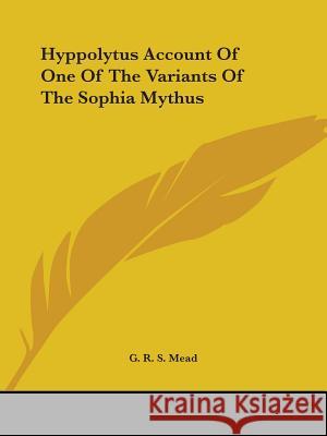 Hyppolytus Account of One of the Variants of the Sophia Mythus Mead, G. R. S. 9780766196629 