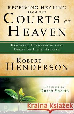 Receiving Healing from the Courts of Heaven: Removing Hindrances that Delay or Deny Healing Henderson, Robert 9780768417548 Destiny Image Incorporated