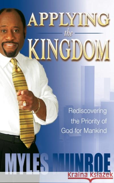 Applying the Kingdom: Rediscovering the Priority of God for Mankind Myles Munroe 9780768424898 Destiny Image Publishers