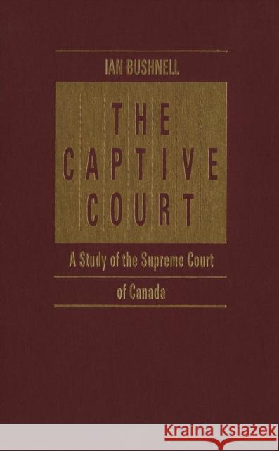 The Captive Court: A Study of the Supreme Court of Canada Ian Bushnell 9780773508514 McGill-Queen's University Press