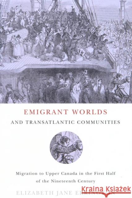 Emigrant Worlds and Transatlantic Communities : Migration to Upper Canada in the First Half of the Nineteenth Century Elizabeth Jane Errington 9780773532663 McGill-Queen's University Press