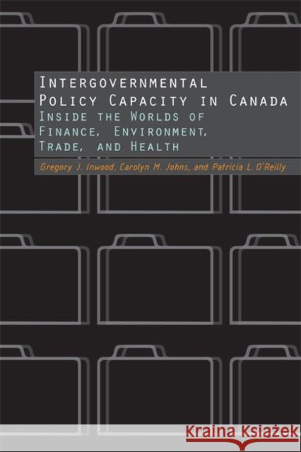 Intergovernmental Policy Capacity in Canada : Inside the Worlds of Finance, Environment, Trade, and Health Gregory J. Inwood Carolyn Johns Patricia O'Reilly 9780773538955