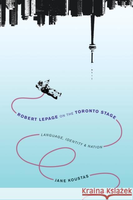 Robert Lepage on the Toronto Stage: Language, Identity, Nation Jane Koustas 9780773546745 McGill-Queen's University Press