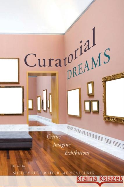 Curatorial Dreams: Critics Imagine Exhibitions Shelley Ruth Butler Erica Lehrer 9780773546837