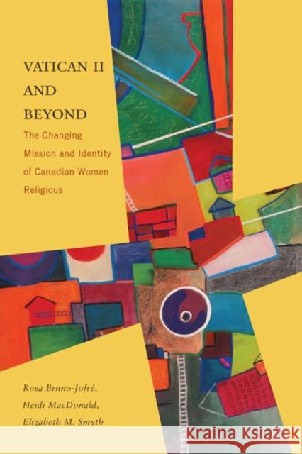 Vatican II and Beyond: The Changing Mission and Identity of Canadian Women Religious Rosa Bruno-Jofre Heidi MacDonald Elizabeth M. Smyth 9780773551480 McGill-Queen's University Press