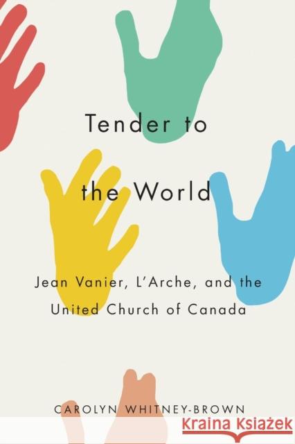 Tender to the World: Jean Vanier, l'Arche, and the United Church of Canada Carolyn Whitney-Brown 9780773559127 McGill-Queen's University Press
