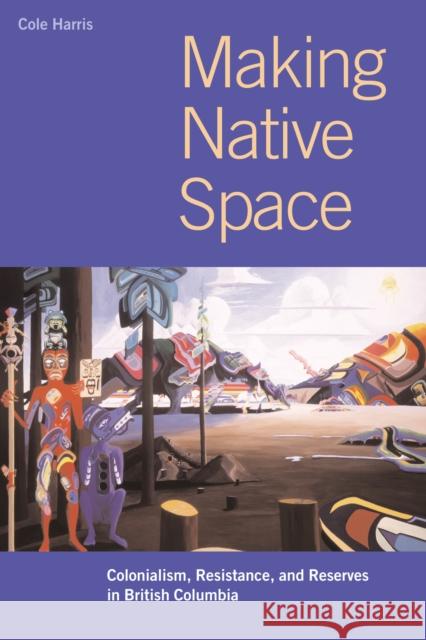 Making Native Space: Colonialism, Resistance, and Reserves in British Columbia Harris, R. Cole 9780774809016
