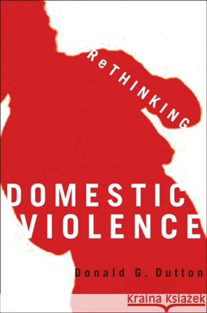 Rethinking Domestic Violence Donald G. Dutton 9780774810159 UBC Press