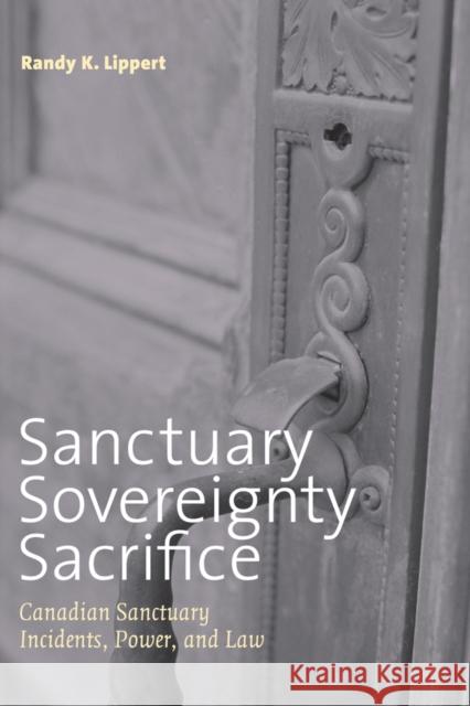 Sanctuary, Sovereignty, Sacrifice: Canadian Sanctuary Incidents, Power, and Law Randy K. Lippert 9780774812504 UBC Press