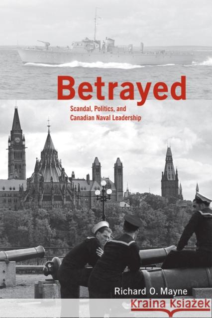 Betrayed: Scandal, Politics, and Canadian Naval Leadership Mayne, Richard O. 9780774812962