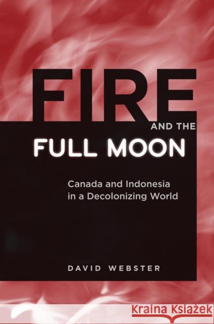 Fire and the Full Moon: Canada and Indonesia in a Decolonizing World Webster, David 9780774816847