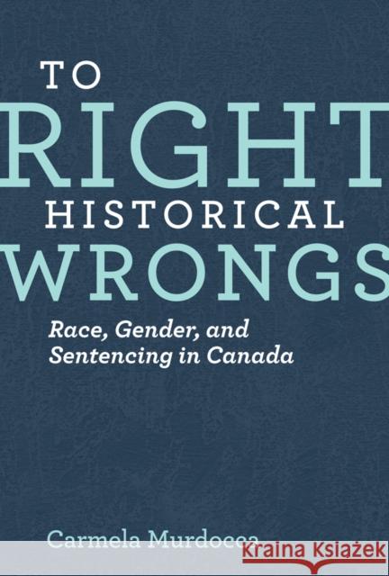 To Right Historical Wrongs: Race, Gender, and Sentencing in Canada Carmela Murdocca 9780774824989