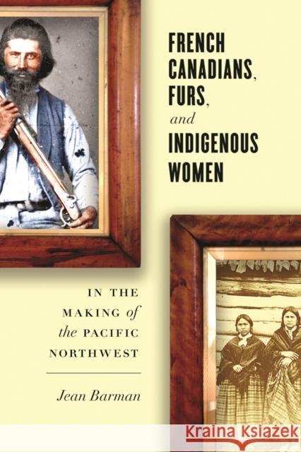 French Canadians, Furs, and Indigenous Women in the Making of the Pacific Northwest Jean Barman 9780774828048 UBC Press