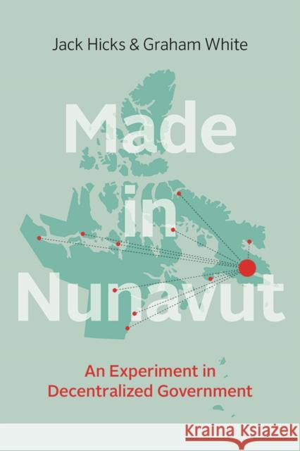 Made in Nunavut: An Experiment in Decentralized Government Jack Hicks Graham White 9780774831048