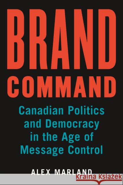 Brand Command: Canadian Politics and Democracy in the Age of Message Control Alex Marland 9780774832045 UBC Press
